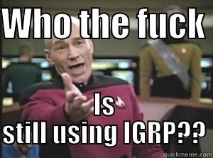 WHO THE FUCK  IS STILL USING IGRP?? Annoyed Picard