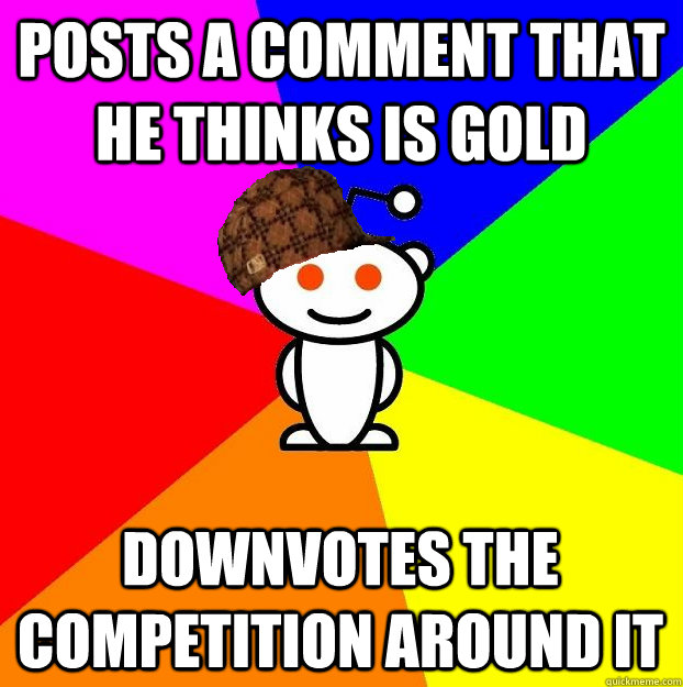 Posts a comment that he thinks is gold Downvotes the competition around it  Scumbag Redditor