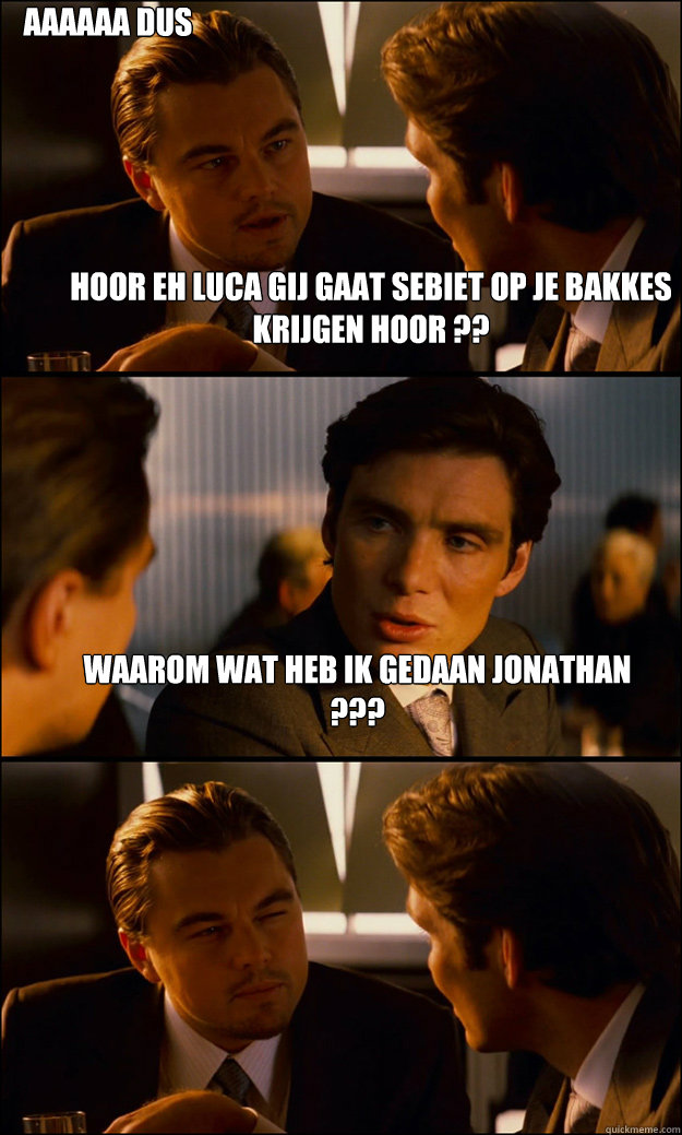 hoor eh luca gij gaat sebiet op je bakkes krijgen hoor ?? waarom wat heb ik gedaan jonathan ??? aaaaaa dus gij zijt he vergeten eeee  Inception