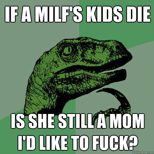If a milf's kids die Is she still a mom i'd like to fuck?  Philosoraptor