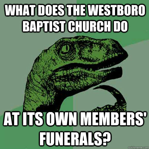 What does the Westboro Baptist Church do at its own members' funerals? - What does the Westboro Baptist Church do at its own members' funerals?  Philosoraptor