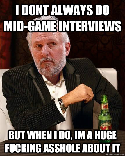 I dont always do mid-game interviews but when i do, im a huge fucking asshole about it - I dont always do mid-game interviews but when i do, im a huge fucking asshole about it  Gregg Popovich Most Interesting Man