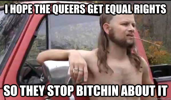 i hope the queers get equal rights so they stop bitchin about it  Almost Politically Correct Redneck
