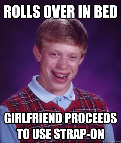 Rolls over in bed Girlfriend proceeds to use strap-on  Bad Luck Brian