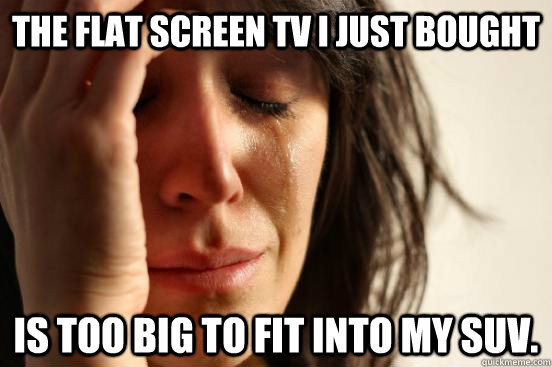The flat screen TV I just bought is too big to fit into my SUV.  First World Problems