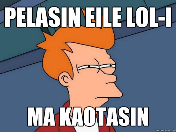 Pelasin eile LoL-i  Ma kaotasin  Futurama Fry