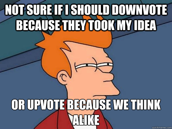 Not sure if I should downvote because they took my idea or upvote because we think alike  Not sure Fry