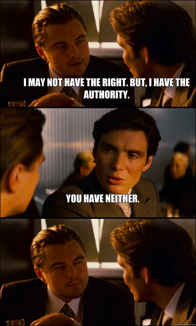 I may not have the right. But, i have the authority. You have neither.  - I may not have the right. But, i have the authority. You have neither.   Inception
