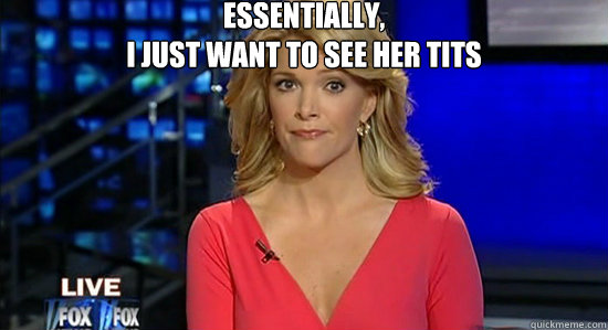 Essentially,
I just want to see her tits  - Essentially,
I just want to see her tits   essentially megyn kelly