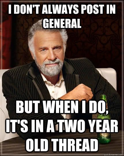I don't always Post in general but when I do, it's in a two year old thread  The Most Interesting Man In The World