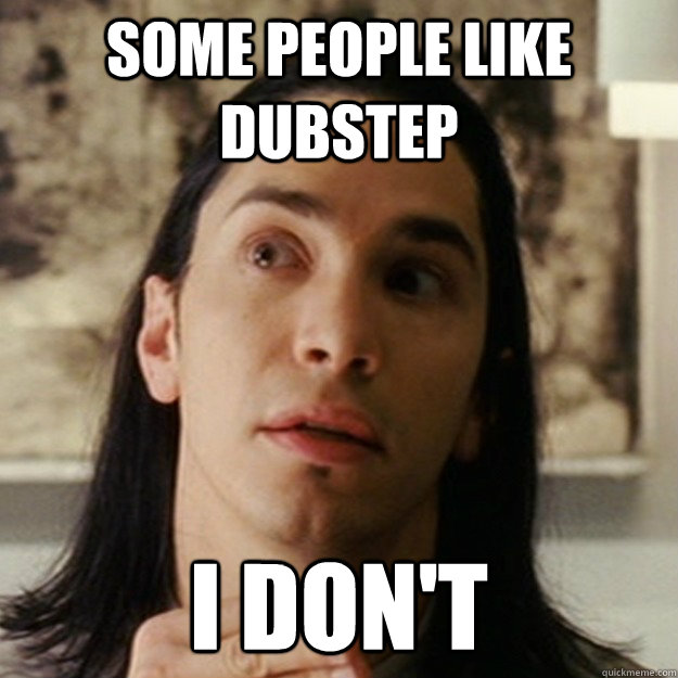 Some people like dubstep I don't  