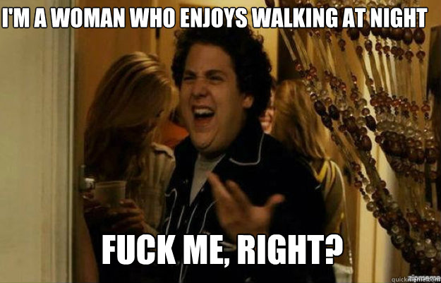 I'm a woman who enjoys walking at night FUCK ME, RIGHT?  fuck me right