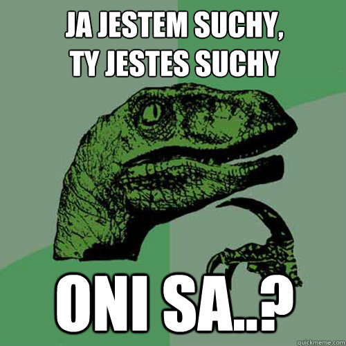 Ja jestem suchy,
Ty jestes suchy
 oni sa..? - Ja jestem suchy,
Ty jestes suchy
 oni sa..?  Philosoraptor