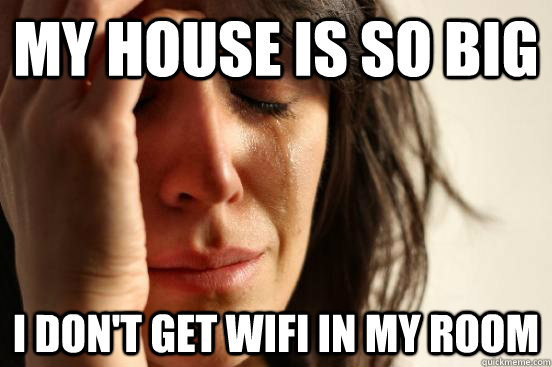 My house is so big i don't get wifi in my room  First World Problems