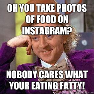 Oh you take photos of food on instagram? Nobody cares what your eating fatty!  - Oh you take photos of food on instagram? Nobody cares what your eating fatty!   WONKA INSTAGRAM