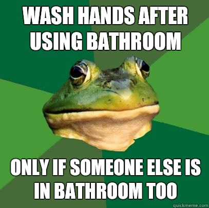 Wash hands after using bathroom Only if someone else is in bathroom too  Foul Bachelor Frog