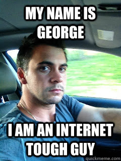 My name is George I am an Internet Tough Guy - My name is George I am an Internet Tough Guy  Internet Toughguy