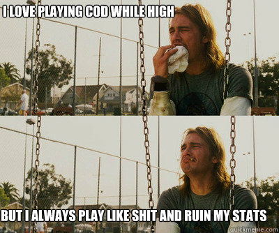 I love playing COD while high but i always play like shit and ruin my stats  First World Stoner Problems