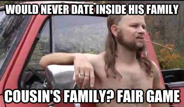 would never date inside his family Cousin's family? Fair game  Almost Politically Correct Redneck