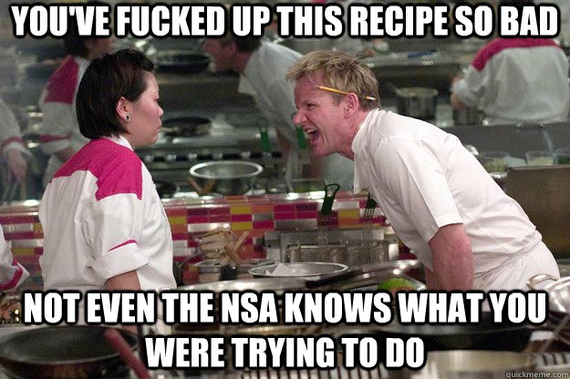 you've fucked up this recipe so bad not even the nsa knows what you were trying to do - you've fucked up this recipe so bad not even the nsa knows what you were trying to do  Pulp Ramsay