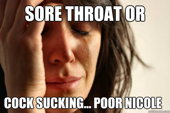 Sore throat or cock sucking... poor Nicole - Sore throat or cock sucking... poor Nicole  First World Problems