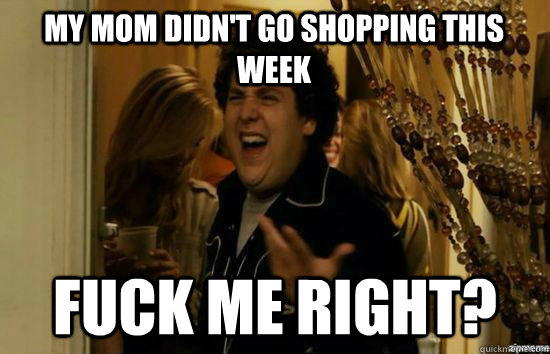 My mom didn't go shopping this week Fuck me right?  superbad