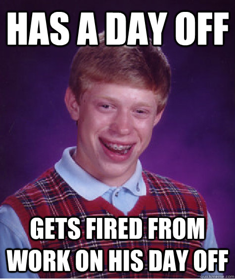 Has a day off Gets fired from work on his day off - Has a day off Gets fired from work on his day off  Bad Luck Brian