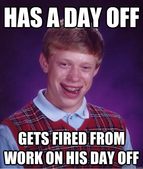 Has a day off Gets fired from work on his day off  Bad Luck Brian