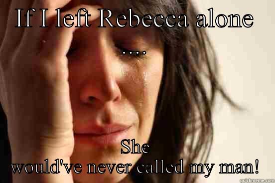 IF I LEFT REBECCA ALONE .... SHE WOULD'VE NEVER CALLED MY MAN! First World Problems