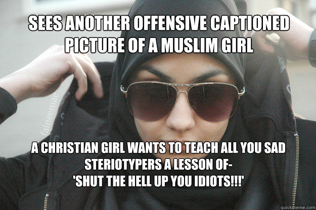Sees another offensive captioned picture of a Muslim girl A christian girl wants to teach all you sad steriotypers a lesson of- 
'SHUT THE HELL UP YOU IDIOTS!!!'  