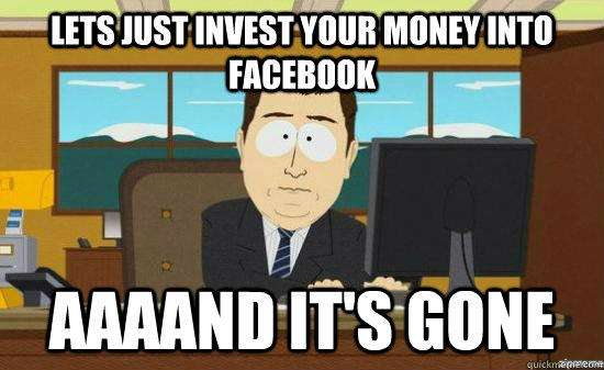 Lets just invest your money into facebook AAAAND It's gone  aaaand its gone