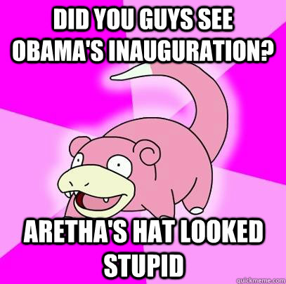 Did you guys see Obama's inauguration? Aretha's hat looked stupid  Slowpoke