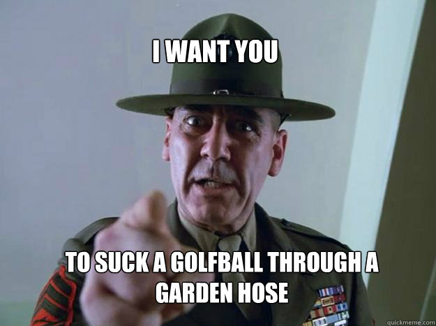 I want you To suck a golfball through a garden hose - I want you To suck a golfball through a garden hose  Gunnery Sergeant Hartman