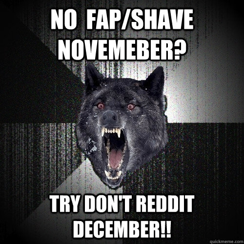 no  fap/shave novemeber? try don't Reddit December!!  Insanity Wolf