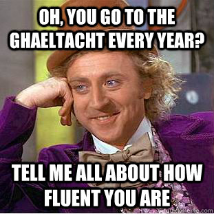 oh, you go to the ghaeltacht every year? tell me all about how fluent you are  Condescending Wonka