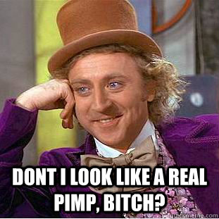  Dont i look like a real pimp, bitch?  Condescending Wonka