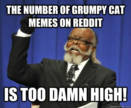 The number of grumpy cat memes on reddit is too damn high!  Too Damn High