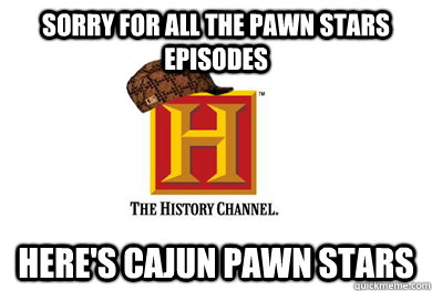 Sorry for all the pawn stars episodes Here's cajun pawn stars  Scumbag History Channel