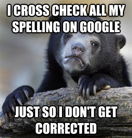 I cross check all my spelling on google Just so i don't get corrected  Confession Bear