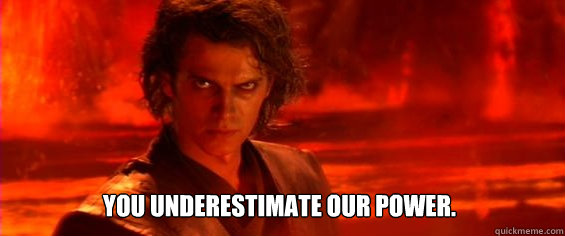 You underestimate our power.   