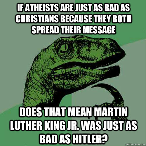 If atheists are just as bad as christians because they both spread their message Does that mean Martin Luther King Jr. was just as bad as hitler? - If atheists are just as bad as christians because they both spread their message Does that mean Martin Luther King Jr. was just as bad as hitler?  Philosoraptor