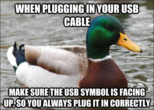 When plugging in your USB cable make sure the USB symbol is facing up, so you always plug it in correctly  Actual Advice Mallard