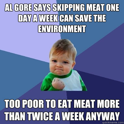 Al Gore says skipping meat one day a week can save the environment Too poor to eat meat more than twice a week anyway - Al Gore says skipping meat one day a week can save the environment Too poor to eat meat more than twice a week anyway  Success Kid