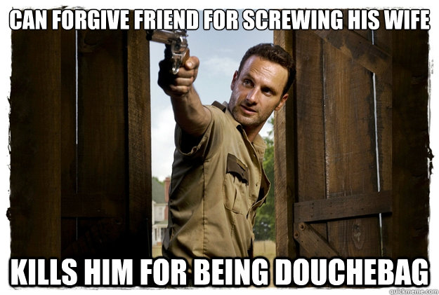 can forgive friend for screwing his wife kills him for being douchebag  Rick Grimes Badass