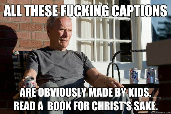 All these fucking captions are obviously made by kids. 
Read a  book for christ's sake.  Feels Old Man