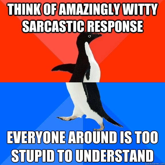 THINK OF AMAZINGLY WITTY SARCASTIC RESPONSE EVERYONE AROUND IS TOO STUPID TO UNDERSTAND  Socially Awesome Awkward Penguin