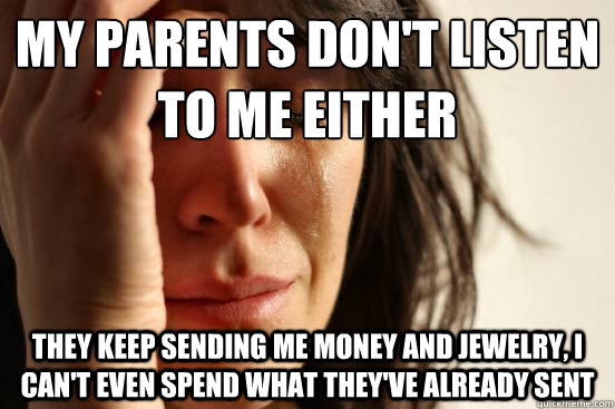My parents don't listen to me either They keep sending me money and jewelry, I can't even spend what they've already sent  First World Problems