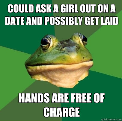 Could ask a girl out on a date and possibly get laid hands are free of charge  Foul Bachelor Frog