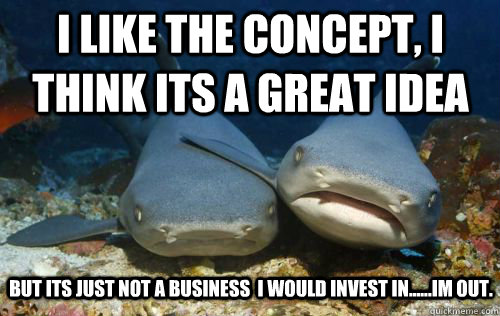 i like the concept, i  think its a great idea but its just not a business  i would invest in......im out.  Compassionate Shark Friend