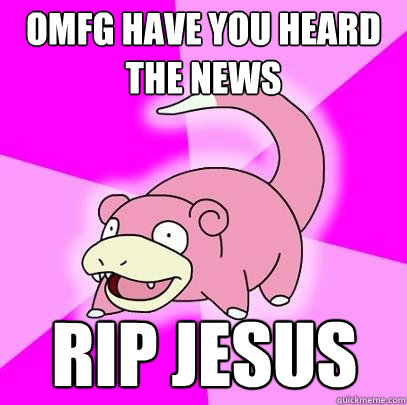 OMFG have you heard the news RIP jesus  Slowpoke